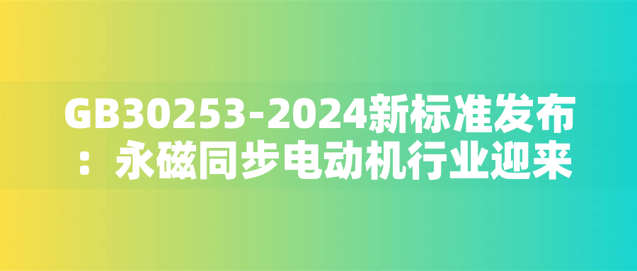 GB30253-2024新標(biāo)準(zhǔn)發(fā)布：永磁同步電動(dòng)機(jī)行業(yè)迎來綠色革命