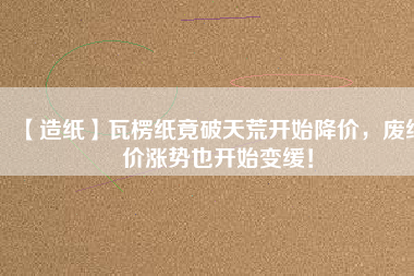 【造紙】瓦楞紙竟破天荒開始降價，廢紙價漲勢也開始變緩！