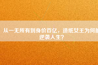 從一無所有到身價(jià)百億，造紙女王為何能逆襲人生？