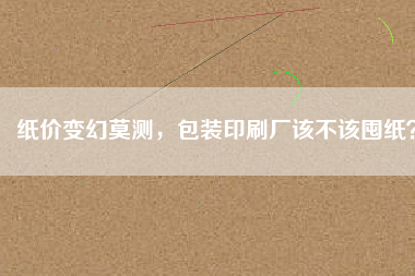 紙價(jià)變幻莫測(cè)，包裝印刷廠該不該囤紙？