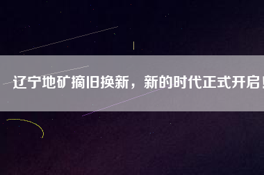 遼寧地礦摘舊換新，新的時(shí)代正式開(kāi)啟！