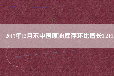 2017年12月末中國(guó)原油庫(kù)存環(huán)比增長(zhǎng)3.24%