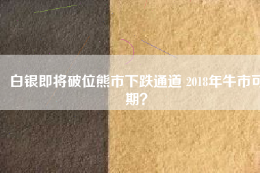 白銀即將破位熊市下跌通道 2018年牛市可期？