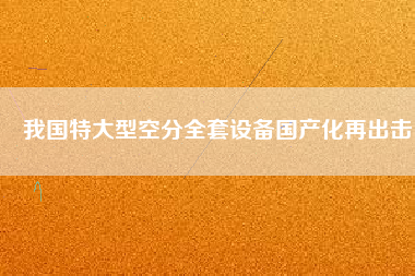 我國(guó)特大型空分全套設(shè)備國(guó)產(chǎn)化再出擊