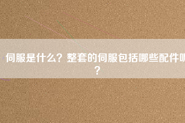 伺服是什么？整套的伺服包括哪些配件呢？