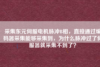 采集東元伺服電機(jī)脈沖B相，直接通過編碼器采集能夠采集到，為什么脈沖過了伺服器就采集不到了？