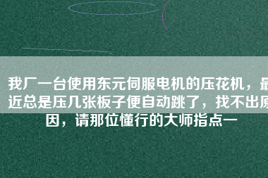 我廠一臺使用東元伺服電機的壓花機，最近總是壓幾張板子便自動跳了，找不出原因，請那位懂行的大師指點一