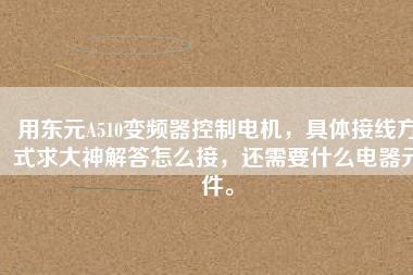 用東元A510變頻器控制電機(jī)，具體接線方式求大神解答怎么接，還需要什么電器元件。