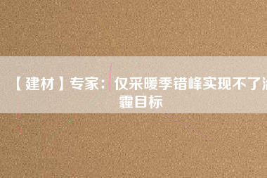 【建材】專家：僅采暖季錯峰實(shí)現(xiàn)不了治霾目標(biāo)