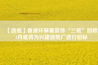 【造紙】香港環(huán)保署宣傳“三紙”回收，3月底將為興建造紙廠進(jìn)行招標(biāo)