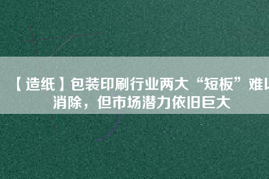 【造紙】包裝印刷行業(yè)兩大“短板”難以消除，但市場潛力依舊巨大