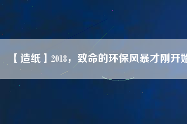【造紙】2018，致命的環(huán)保風(fēng)暴才剛開始