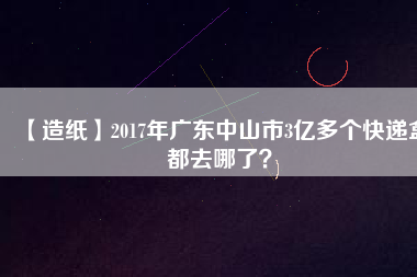 【造紙】2017年廣東中山市3億多個快遞盒都去哪了？