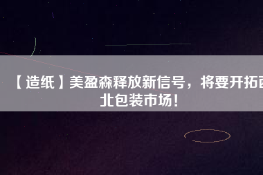 【造紙】美盈森釋放新信號，將要開拓西北包裝市場！