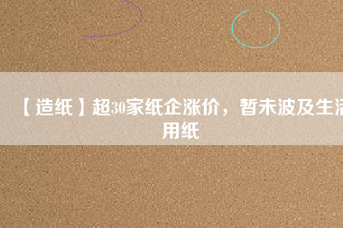 【造紙】超30家紙企漲價(jià)，暫未波及生活用紙