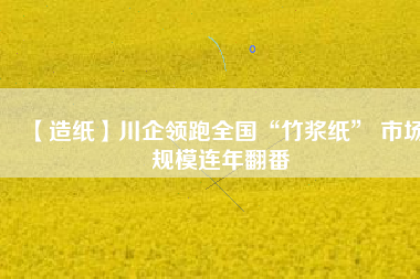 【造紙】川企領(lǐng)跑全國(guó)“竹漿紙” 市場(chǎng)規(guī)模連年翻番