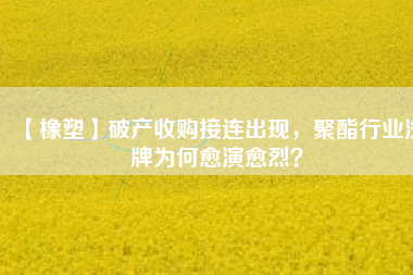 【橡塑】破產(chǎn)收購接連出現(xiàn)，聚酯行業(yè)洗牌為何愈演愈烈？