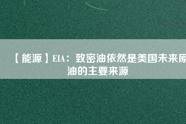 【能源】EIA：致密油依然是美國(guó)未來原油的主要來源