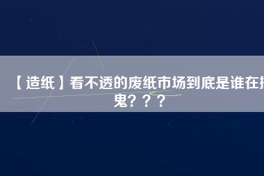 【造紙】看不透的廢紙市場到底是誰在搞鬼？？？