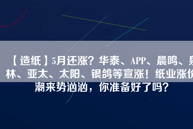 【造紙】5月還漲？華泰、APP、晨鳴、泉林、亞太、太陽(yáng)、銀鴿等宣漲！紙業(yè)漲價(jià)潮來(lái)勢(shì)洶洶，你準(zhǔn)備好了嗎？