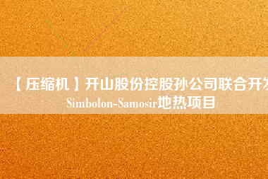 【壓縮機(jī)】開(kāi)山股份控股孫公司聯(lián)合開(kāi)發(fā)Simbolon-Samosir地?zé)犴?xiàng)目