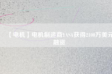 【電機(jī)】電機(jī)制造商YASA獲得2100萬美元融資 - TECO東元電機(jī) | 變頻器·伺服電機(jī)·減速機(jī)·電機(jī)解決方案