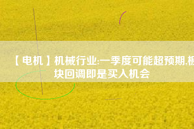 【電機(jī)】機(jī)械行業(yè):一季度可能超預(yù)期,板塊回調(diào)即是買入機(jī)會(huì) - TECO東元電機(jī) | 變頻器·伺服電機(jī)·減速機(jī)·電機(jī)解決方案