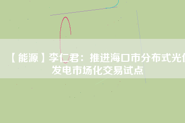 【能源】李仁君：推進?？谑蟹植际焦夥l(fā)電市場化交易試點