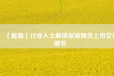 【能源】行業(yè)人士解讀原油期貨上市交易細節(jié)