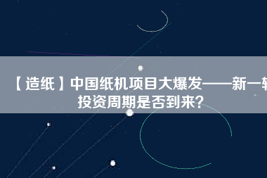 【造紙】中國紙機(jī)項(xiàng)目大爆發(fā)——新一輪投資周期是否到來？