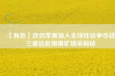 【有色】效仿蘋果加入全球性鈷爭(zhēng)奪戰(zhàn) 三星遠(yuǎn)赴剛果礦場(chǎng)采購鈷