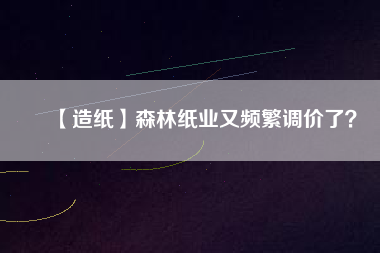 【造紙】森林紙業(yè)又頻繁調(diào)價了？