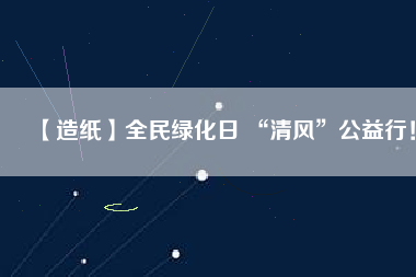 【造紙】全民綠化日 “清風(fēng)”公益行！