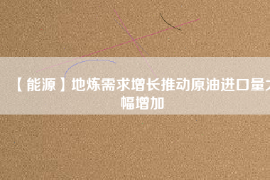 【能源】地?zé)捫枨笤鲩L推動(dòng)原油進(jìn)口量大幅增加