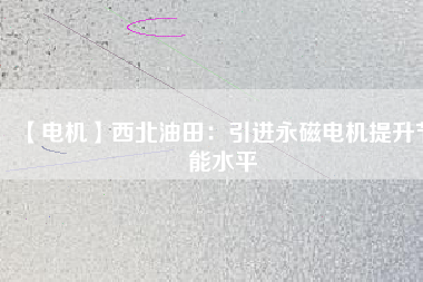 【電機】西北油田：引進永磁電機提升節(jié)能水平 - TECO東元電機 | 變頻器·伺服電機·減速機·電機解決方案