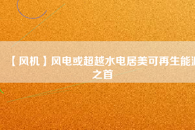 【風(fēng)機】風(fēng)電或超越水電居美可再生能源之首
