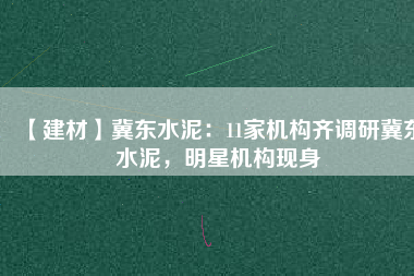 【建材】冀東水泥：11家機構(gòu)齊調(diào)研冀東水泥，明星機構(gòu)現(xiàn)身