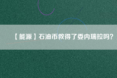 【能源】石油幣救得了委內(nèi)瑞拉嗎？