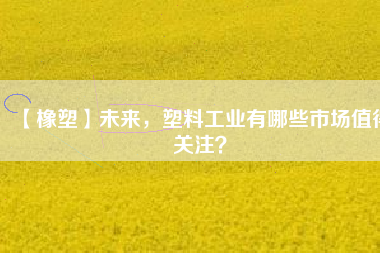 【橡塑】未來，塑料工業(yè)有哪些市場值得關注？