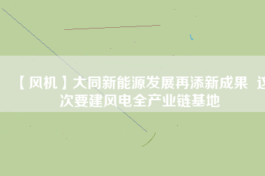 【風(fēng)機】大同新能源發(fā)展再添新成果  這次要建風(fēng)電全產(chǎn)業(yè)鏈基地