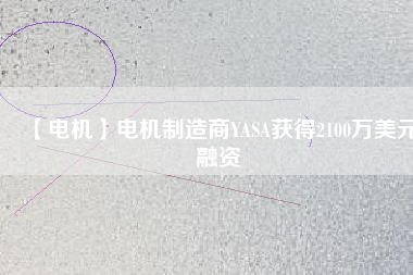 【電機(jī)】電機(jī)制造商YASA獲得2100萬美元融資 - TECO東元電機(jī) | 變頻器·伺服電機(jī)·減速機(jī)·電機(jī)解決方案