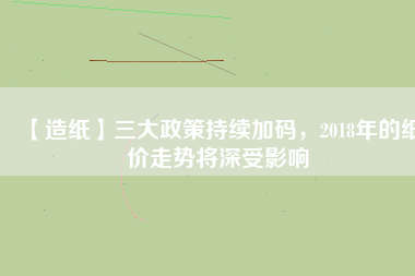 【造紙】三大政策持續(xù)加碼，2018年的紙價走勢將深受影響