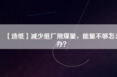 【造紙】減少紙廠用煤量，能量不夠怎么辦？