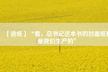 【造紙】“看，總書記這本書的封面紙板是我們生產(chǎn)的”
