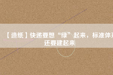 【造紙】快遞要想“綠”起來，標準體系還要建起來