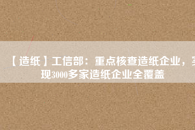 【造紙】工信部：重點核查造紙企業(yè)，實現(xiàn)3000多家造紙企業(yè)全覆蓋