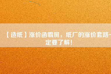 【造紙】漲價函霸屏，紙廠的漲價套路一定要了解！