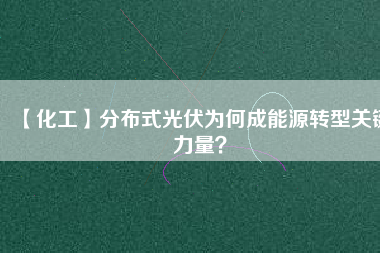 【化工】分布式光伏為何成能源轉(zhuǎn)型關(guān)鍵力量？