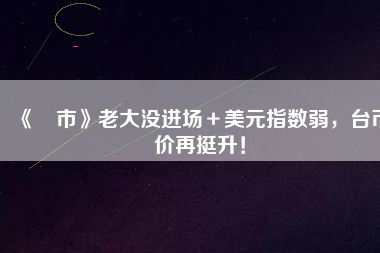 《匯市》老大沒進(jìn)場＋美元指數(shù)弱，臺幣匯價再挺升！