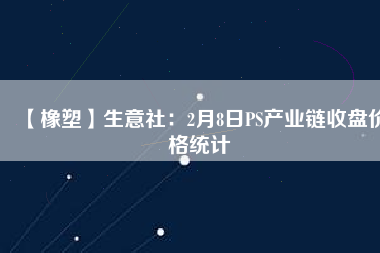 【橡塑】生意社：2月8日PS產業(yè)鏈收盤價格統計